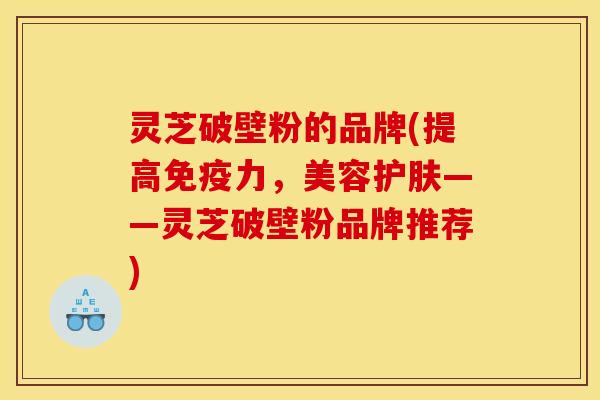 灵芝破壁粉的品牌(提高免疫力，美容护肤——灵芝破壁粉品牌推荐)