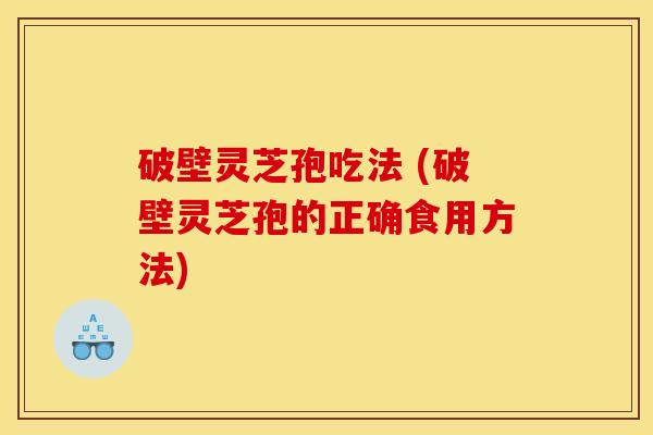 破壁灵芝孢吃法 (破壁灵芝孢的正确食用方法)