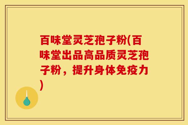 百味堂灵芝孢子粉(百味堂出品高品质灵芝孢子粉,提升身体免疫力)