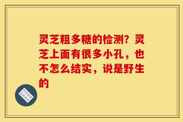 灵芝粗多糖的检测?灵芝上面有很多小孔,也不怎么结实,说是野生的