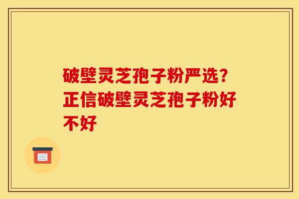 破壁灵芝孢子粉严选?正信破壁灵芝孢子粉好不好