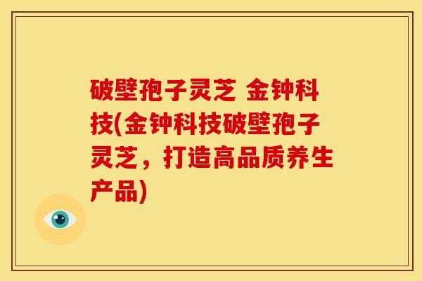 破壁孢子灵芝 金钟科技(金钟科技破壁孢子灵芝,打造高品质养生产品)
