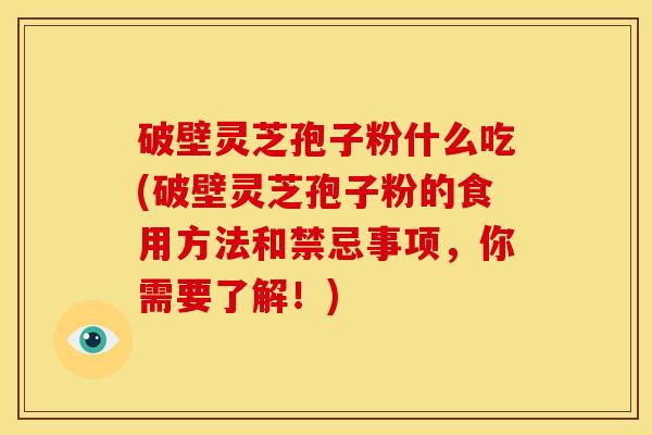 破壁灵芝孢子粉什么吃(破壁灵芝孢子粉的食用方法和禁忌事项,你需要了解!)