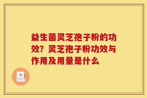 益生菌灵芝孢子粉的功效?灵芝孢子粉功效与作用及用量是什么