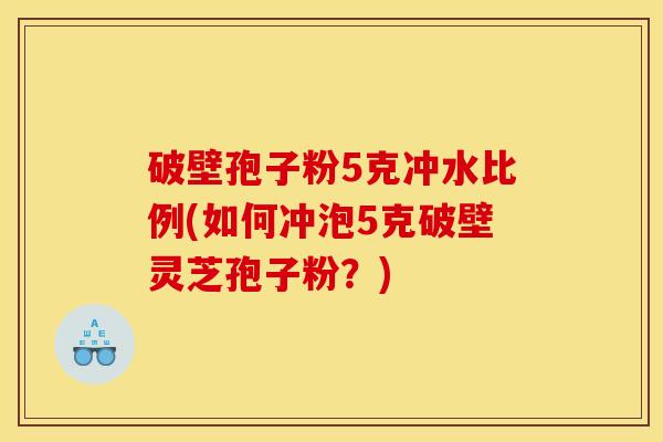 破壁孢子粉5克冲水比例(如何冲泡5克破壁灵芝孢子粉?)