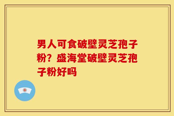 男人可食破壁灵芝孢子粉?盛海堂破壁灵芝孢子粉好吗