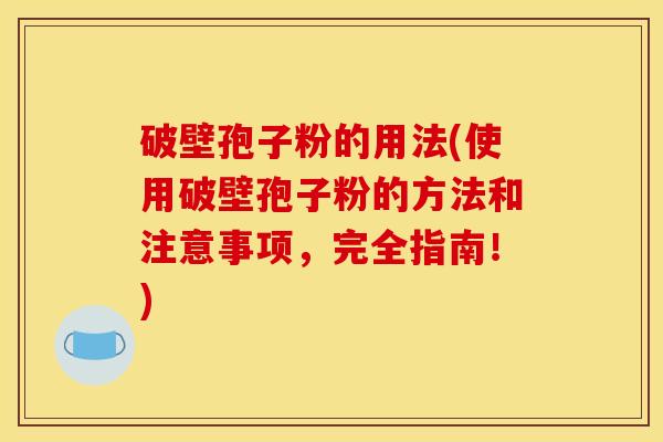 破壁孢子粉的用法(使用破壁孢子粉的方法和注意事项，完全指南！)