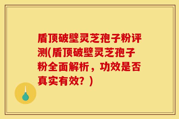 盾顶破壁灵芝孢子粉评测(盾顶破壁灵芝孢子粉全面解析，功效是否真实有效？)