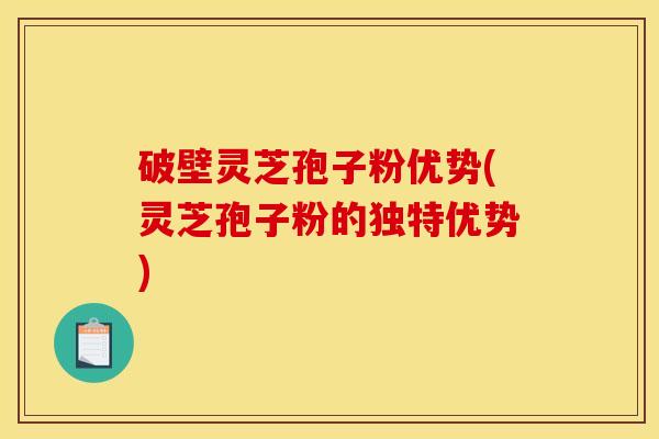 破壁灵芝孢子粉优势(灵芝孢子粉的独特优势)
