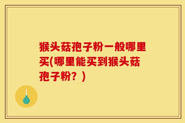 猴头菇孢子粉一般哪里买(哪里能买到猴头菇孢子粉?)