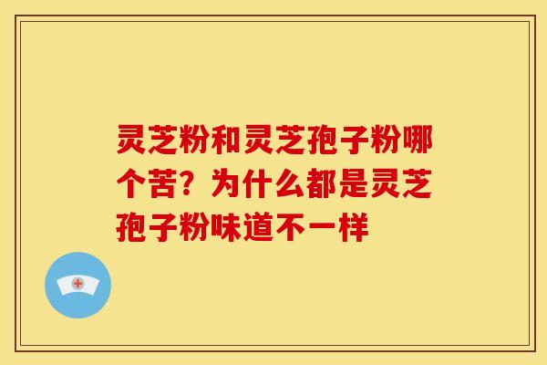 灵芝粉和灵芝孢子粉哪个苦?为什么都是灵芝孢子粉味道不一样