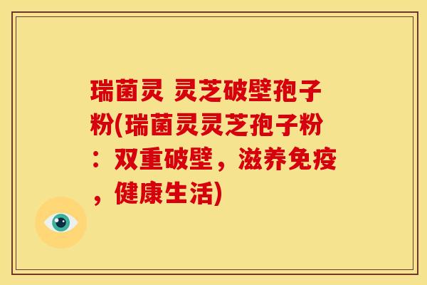 瑞菌灵 灵芝破壁孢子粉(瑞菌灵灵芝孢子粉：双重破壁，滋养免疫，健康生活)