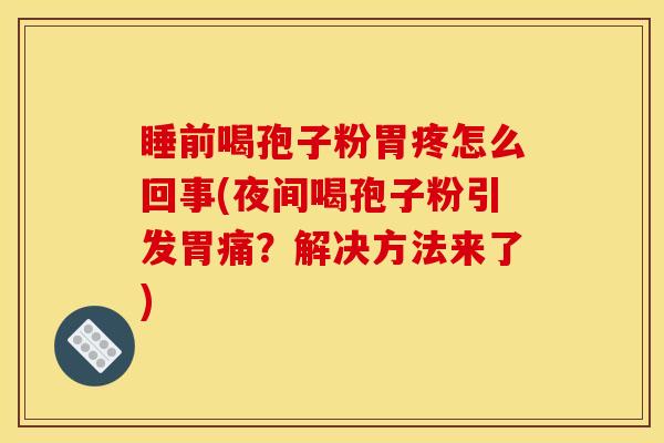 睡前喝孢子粉胃疼怎么回事(夜间喝孢子粉引发胃痛?解决方法来了)