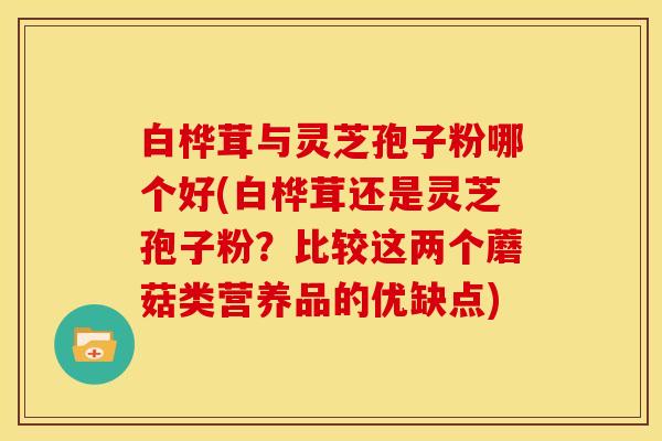 白桦茸与灵芝孢子粉哪个好(白桦茸还是灵芝孢子粉?比较这两个蘑菇类营养品的优缺点)
