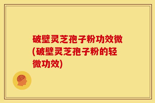 破壁灵芝孢子粉功效微(破壁灵芝孢子粉的轻微功效)