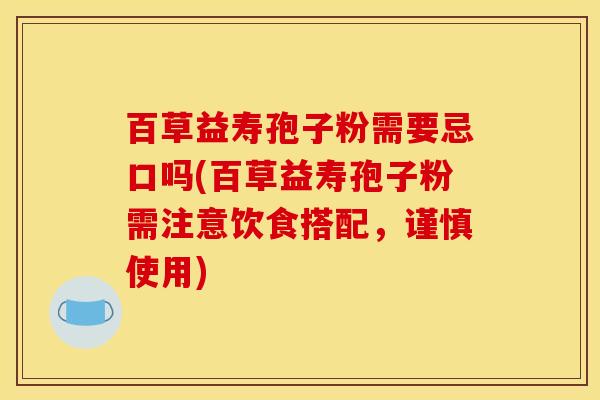 百草益寿孢子粉需要忌口吗(百草益寿孢子粉需注意饮食搭配，谨慎使用)