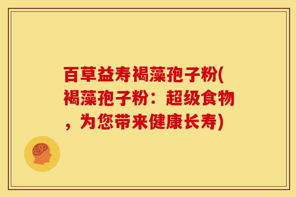 百草益寿褐藻孢子粉(褐藻孢子粉:超级食物,为您带来健康长寿)