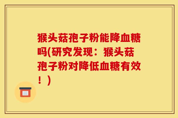 猴头菇孢子粉能降血糖吗(研究发现：猴头菇孢子粉对降低血糖有效！)