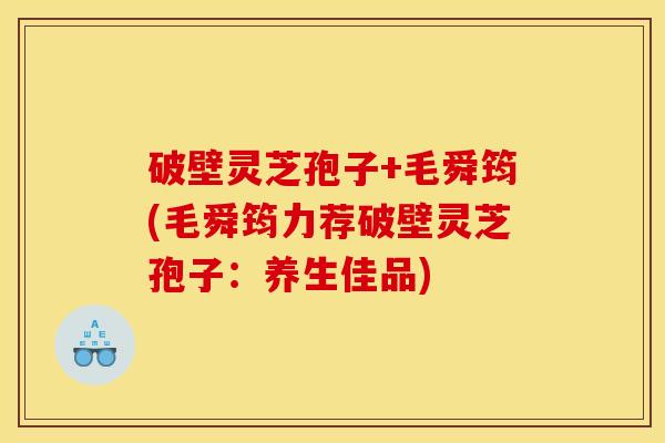 破壁灵芝孢子+毛舜筠(毛舜筠力荐破壁灵芝孢子：养生佳品)
