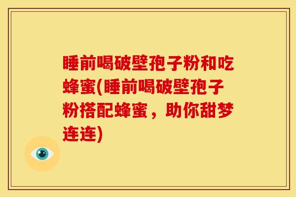 睡前喝破壁孢子粉和吃蜂蜜(睡前喝破壁孢子粉搭配蜂蜜,助你甜梦连连)