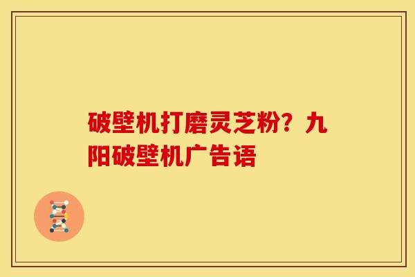 破壁机打磨灵芝粉?九阳破壁机广告语