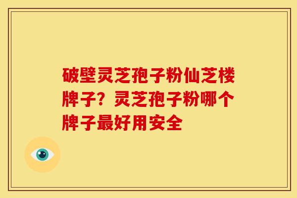 破壁灵芝孢子粉仙芝楼牌子？灵芝孢子粉哪个牌子最好用安全