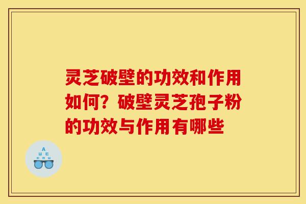 灵芝破壁的功效和作用如何？破壁灵芝孢子粉的功效与作用有哪些