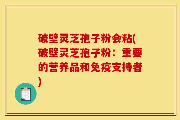 破壁灵芝孢子粉会粘(破壁灵芝孢子粉：重要的营养品和免疫支持者)