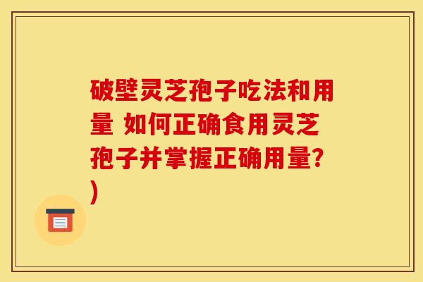 破壁灵芝孢子吃法和用量 如何正确食用灵芝孢子并掌握正确用量?)