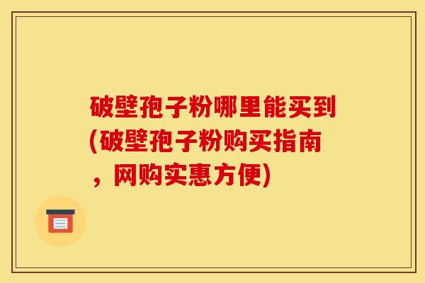 破壁孢子粉哪里能买到(破壁孢子粉购买指南,网购实惠方便)