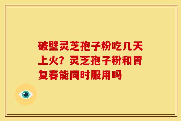 破壁灵芝孢子粉吃几天上火?灵芝孢子粉和胃复春能同时服用吗