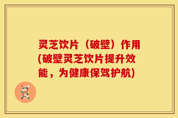 灵芝饮片(破壁)作用(破壁灵芝饮片提升效能,为健康保驾护航)