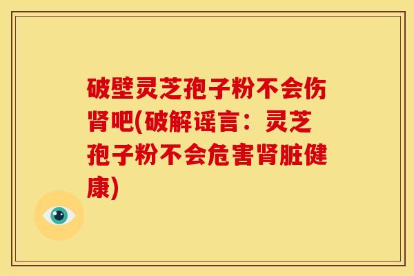 破壁灵芝孢子粉不会伤肾吧(破解谣言:灵芝孢子粉不会危害肾脏健康)