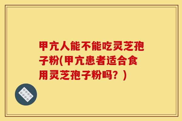 甲亢人能不能吃灵芝孢子粉(甲亢患者适合食用灵芝孢子粉吗?)
