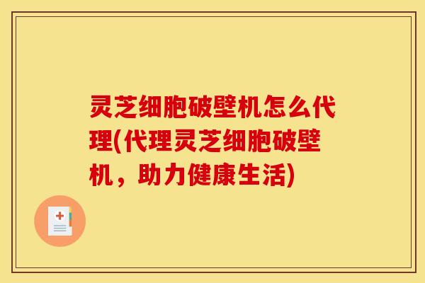 灵芝细胞破壁机怎么代理(代理灵芝细胞破壁机,助力健康生活)