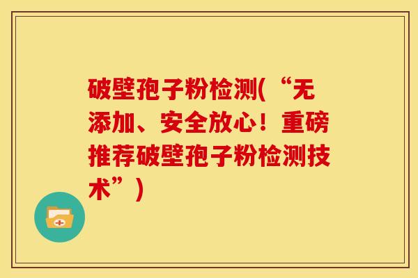 破壁孢子粉检测(“无添加、安全放心!重磅推荐破壁孢子粉检测技术”)