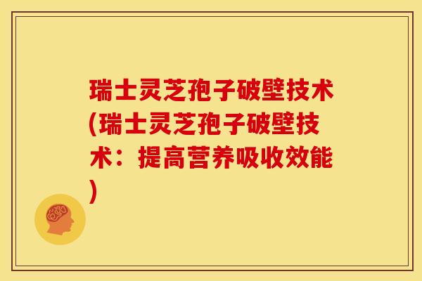 瑞士灵芝孢子破壁技术(瑞士灵芝孢子破壁技术:提高营养吸收效能)