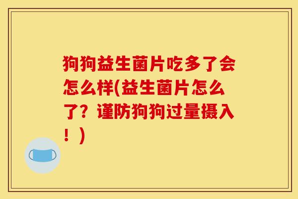 狗狗益生菌片吃多了会怎么样(益生菌片怎么了？谨防狗狗过量摄入！)