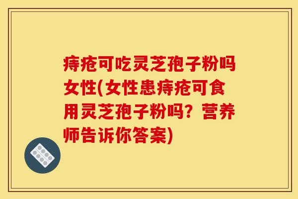 痔疮可吃灵芝孢子粉吗女性(女性患痔疮可食用灵芝孢子粉吗?营养师告诉你答案)