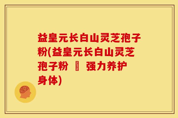 益皇元长白山灵芝孢子粉(益皇元长白山灵芝孢子粉 – 强力养护身体)