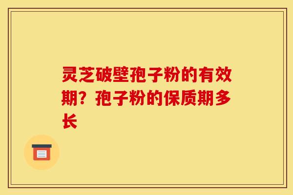 灵芝破壁孢子粉的有效期?孢子粉的保质期多长