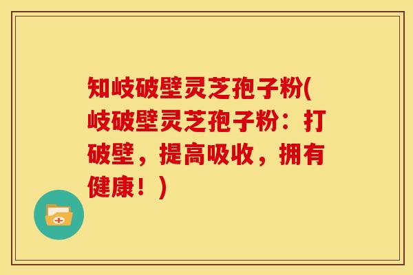 知岐破壁灵芝孢子粉(岐破壁灵芝孢子粉:打破壁,提高吸收,拥有健康!)