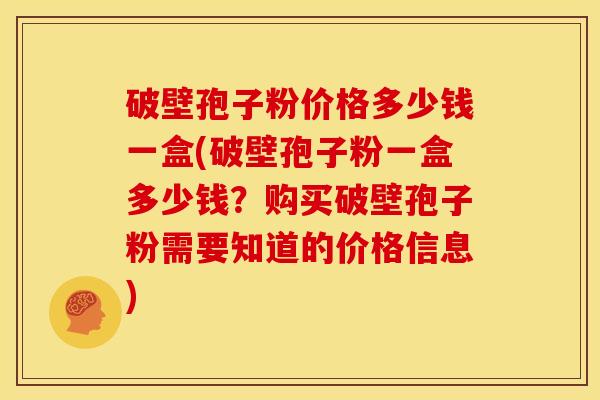 破壁孢子粉价格多少钱一盒(破壁孢子粉一盒多少钱？购买破壁孢子粉需要知道的价格信息)