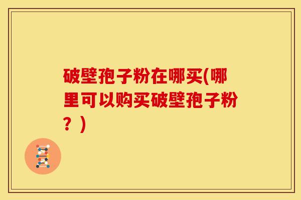 破壁孢子粉在哪买(哪里可以购买破壁孢子粉?)