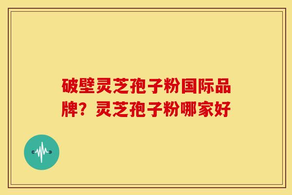 破壁灵芝孢子粉国际品牌?灵芝孢子粉哪家好