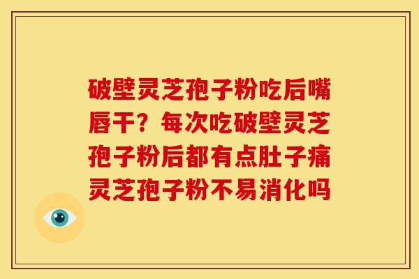 破壁灵芝孢子粉吃后嘴唇干?每次吃破壁灵芝孢子粉后都有点肚子痛灵芝孢子粉不易消化吗