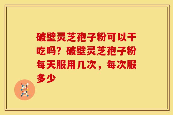 破壁灵芝孢子粉可以干吃吗？破壁灵芝孢子粉每天服用几次，每次服多少