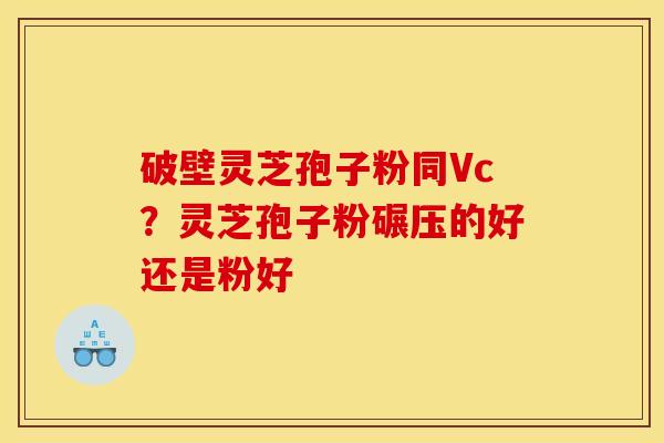 破壁灵芝孢子粉同Vc?灵芝孢子粉碾压的好还是粉好