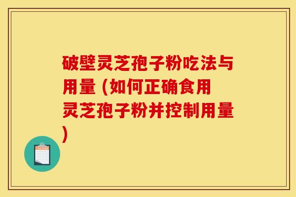 破壁灵芝孢子粉吃法与用量 (如何正确食用灵芝孢子粉并控制用量)