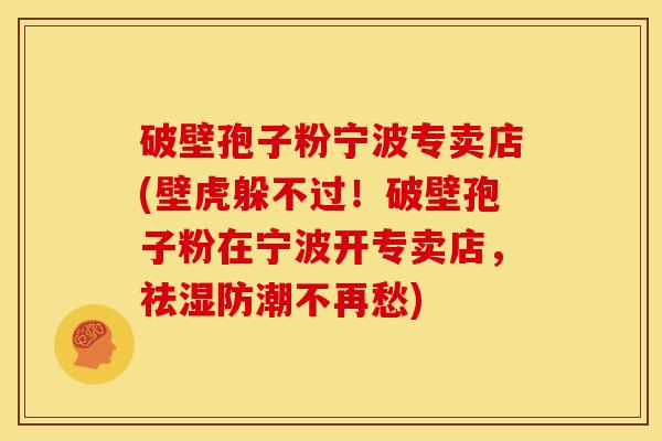 破壁孢子粉宁波专卖店(壁虎躲不过！破壁孢子粉在宁波开专卖店，祛湿防潮不再愁)